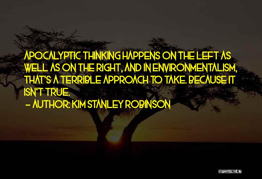 Kim Stanley Robinson Quotes: Apocalyptic Thinking Happens On The Left As Well As On The Right, And In Environmentalism, That's A Terrible Approach To
