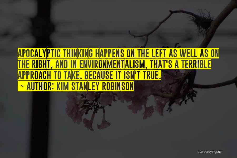 Kim Stanley Robinson Quotes: Apocalyptic Thinking Happens On The Left As Well As On The Right, And In Environmentalism, That's A Terrible Approach To