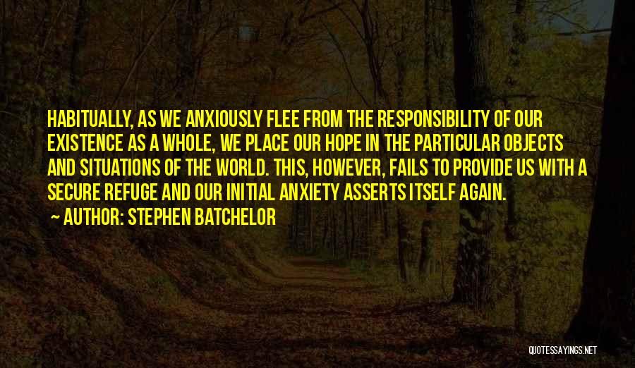 Stephen Batchelor Quotes: Habitually, As We Anxiously Flee From The Responsibility Of Our Existence As A Whole, We Place Our Hope In The