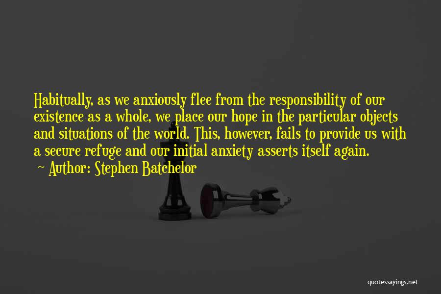 Stephen Batchelor Quotes: Habitually, As We Anxiously Flee From The Responsibility Of Our Existence As A Whole, We Place Our Hope In The