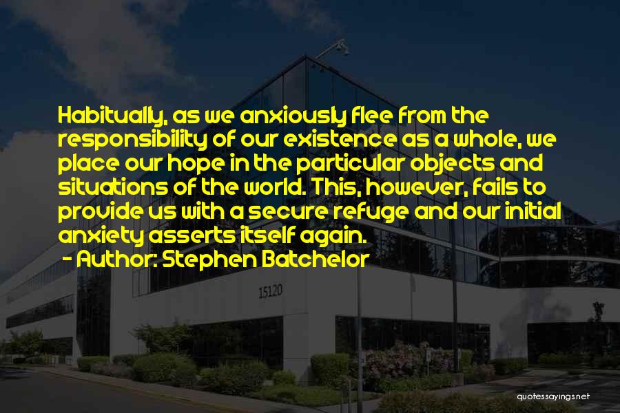 Stephen Batchelor Quotes: Habitually, As We Anxiously Flee From The Responsibility Of Our Existence As A Whole, We Place Our Hope In The