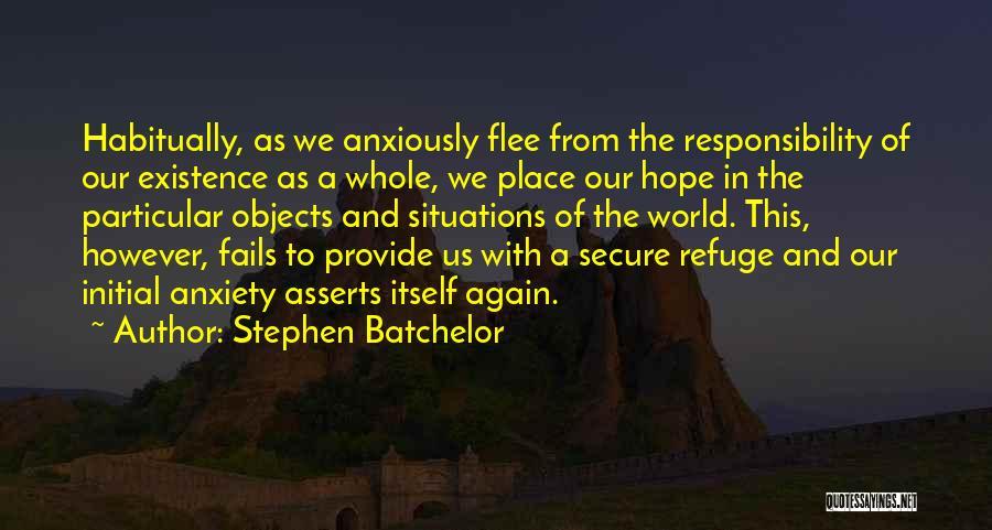 Stephen Batchelor Quotes: Habitually, As We Anxiously Flee From The Responsibility Of Our Existence As A Whole, We Place Our Hope In The