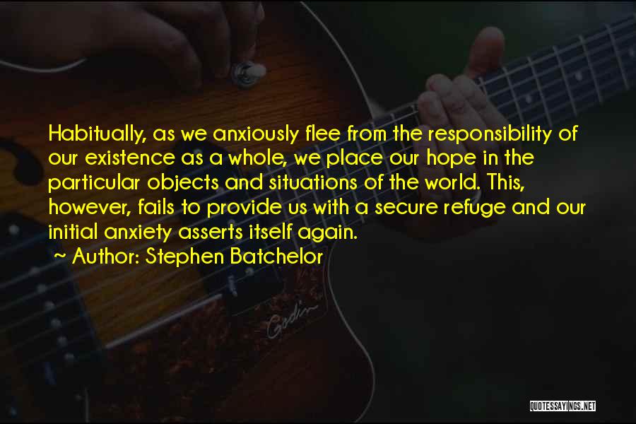 Stephen Batchelor Quotes: Habitually, As We Anxiously Flee From The Responsibility Of Our Existence As A Whole, We Place Our Hope In The