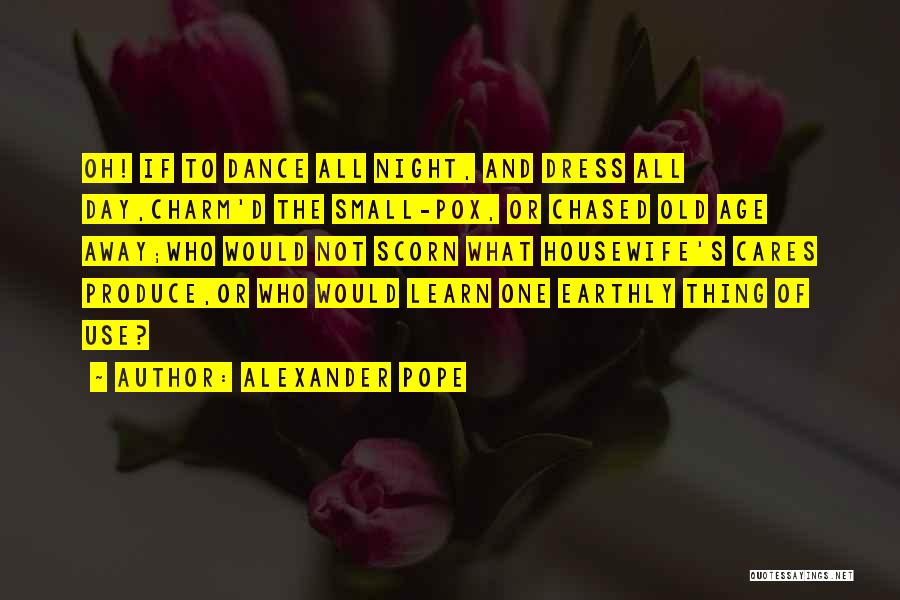Alexander Pope Quotes: Oh! If To Dance All Night, And Dress All Day,charm'd The Small-pox, Or Chased Old Age Away;who Would Not Scorn