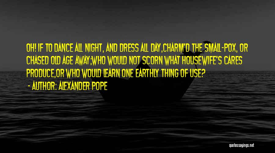Alexander Pope Quotes: Oh! If To Dance All Night, And Dress All Day,charm'd The Small-pox, Or Chased Old Age Away;who Would Not Scorn