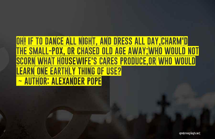 Alexander Pope Quotes: Oh! If To Dance All Night, And Dress All Day,charm'd The Small-pox, Or Chased Old Age Away;who Would Not Scorn