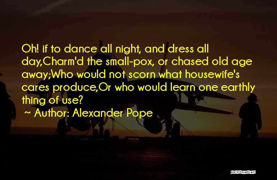Alexander Pope Quotes: Oh! If To Dance All Night, And Dress All Day,charm'd The Small-pox, Or Chased Old Age Away;who Would Not Scorn