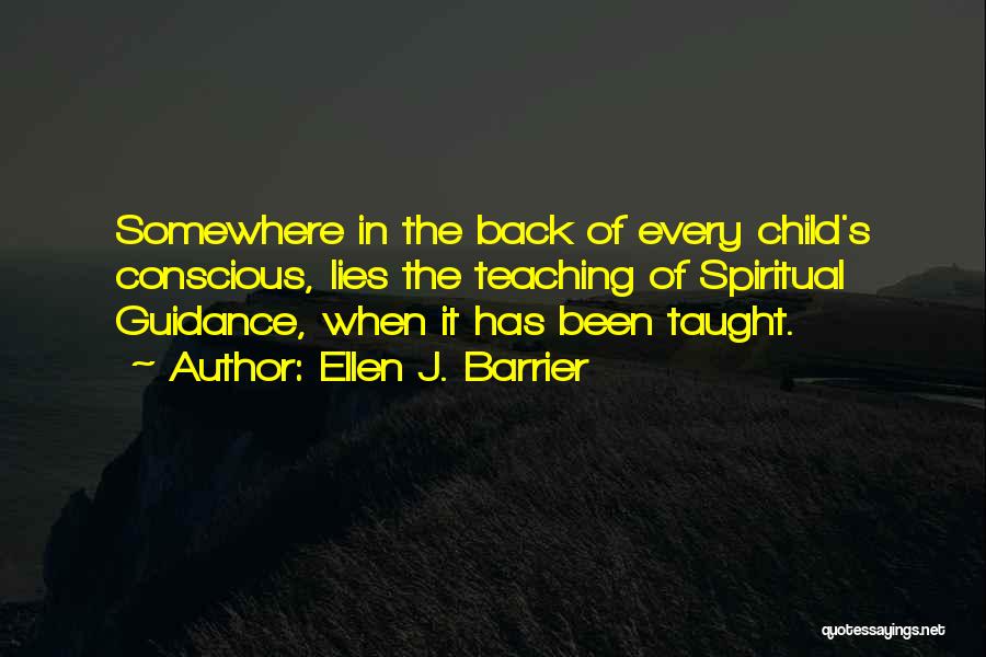 Ellen J. Barrier Quotes: Somewhere In The Back Of Every Child's Conscious, Lies The Teaching Of Spiritual Guidance, When It Has Been Taught.