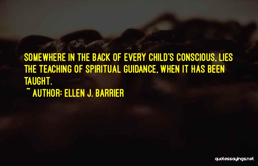 Ellen J. Barrier Quotes: Somewhere In The Back Of Every Child's Conscious, Lies The Teaching Of Spiritual Guidance, When It Has Been Taught.