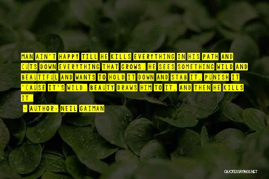 Neil Gaiman Quotes: Man Ain't Happy Till He Kills Everything In His Path And Cuts Down Everything That Grows. He Sees Something Wild