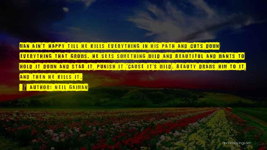 Neil Gaiman Quotes: Man Ain't Happy Till He Kills Everything In His Path And Cuts Down Everything That Grows. He Sees Something Wild