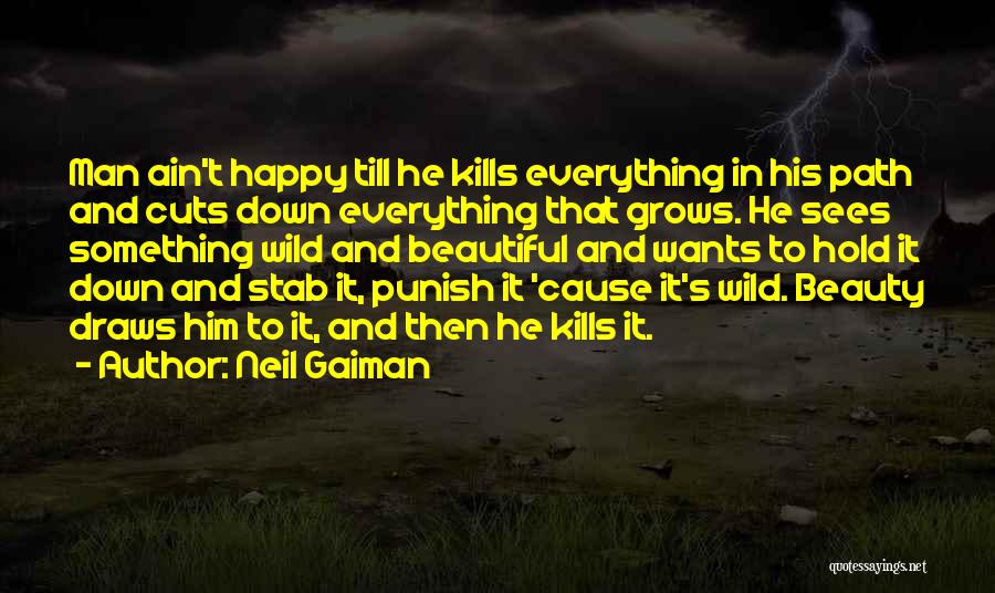 Neil Gaiman Quotes: Man Ain't Happy Till He Kills Everything In His Path And Cuts Down Everything That Grows. He Sees Something Wild