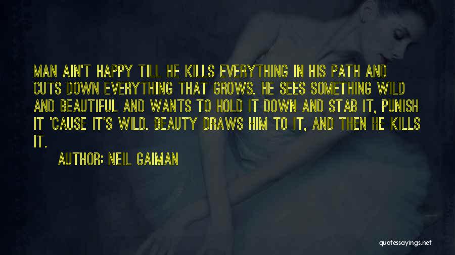 Neil Gaiman Quotes: Man Ain't Happy Till He Kills Everything In His Path And Cuts Down Everything That Grows. He Sees Something Wild