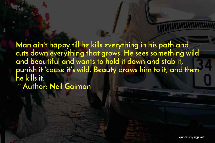 Neil Gaiman Quotes: Man Ain't Happy Till He Kills Everything In His Path And Cuts Down Everything That Grows. He Sees Something Wild