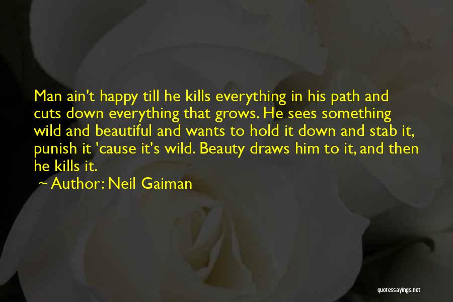 Neil Gaiman Quotes: Man Ain't Happy Till He Kills Everything In His Path And Cuts Down Everything That Grows. He Sees Something Wild