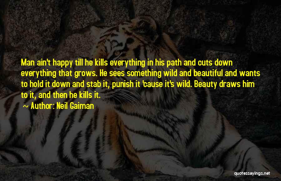 Neil Gaiman Quotes: Man Ain't Happy Till He Kills Everything In His Path And Cuts Down Everything That Grows. He Sees Something Wild