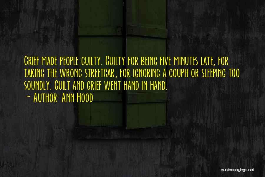 Ann Hood Quotes: Grief Made People Guilty. Guilty For Being Five Minutes Late, For Taking The Wrong Streetcar, For Ignoring A Couph Or