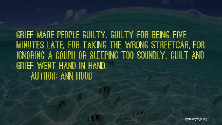 Ann Hood Quotes: Grief Made People Guilty. Guilty For Being Five Minutes Late, For Taking The Wrong Streetcar, For Ignoring A Couph Or