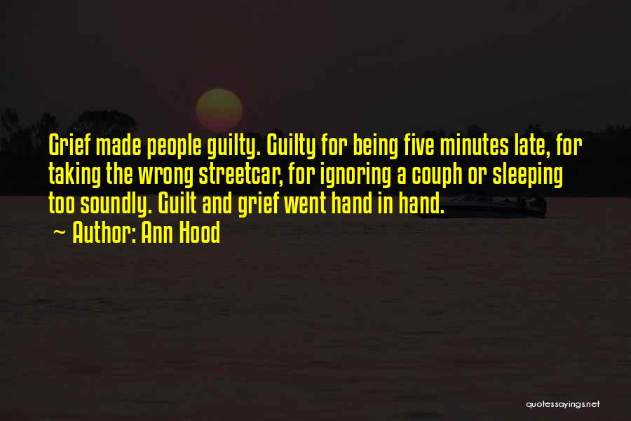 Ann Hood Quotes: Grief Made People Guilty. Guilty For Being Five Minutes Late, For Taking The Wrong Streetcar, For Ignoring A Couph Or