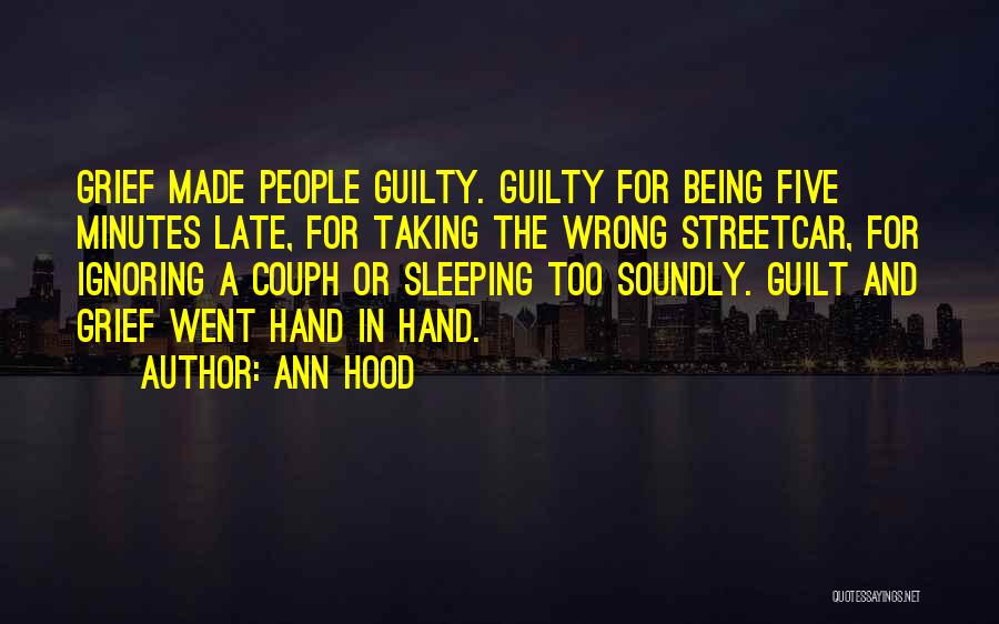 Ann Hood Quotes: Grief Made People Guilty. Guilty For Being Five Minutes Late, For Taking The Wrong Streetcar, For Ignoring A Couph Or