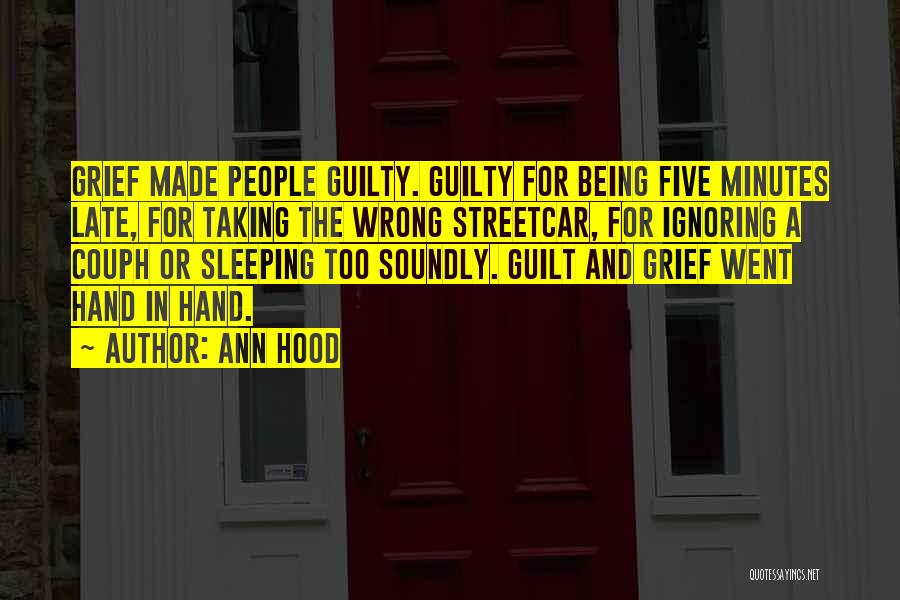 Ann Hood Quotes: Grief Made People Guilty. Guilty For Being Five Minutes Late, For Taking The Wrong Streetcar, For Ignoring A Couph Or