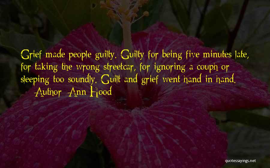 Ann Hood Quotes: Grief Made People Guilty. Guilty For Being Five Minutes Late, For Taking The Wrong Streetcar, For Ignoring A Couph Or