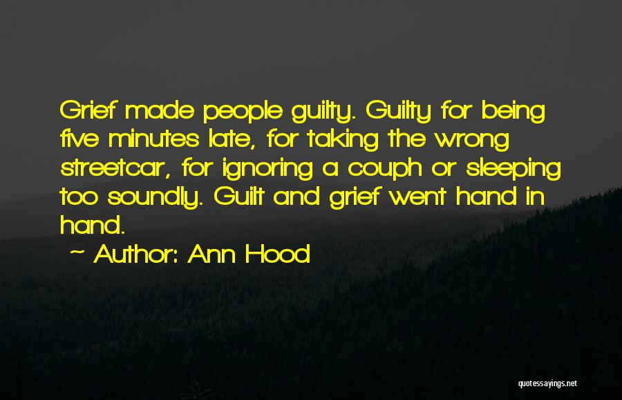 Ann Hood Quotes: Grief Made People Guilty. Guilty For Being Five Minutes Late, For Taking The Wrong Streetcar, For Ignoring A Couph Or