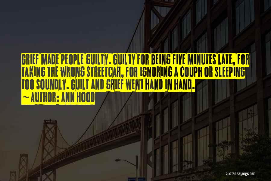Ann Hood Quotes: Grief Made People Guilty. Guilty For Being Five Minutes Late, For Taking The Wrong Streetcar, For Ignoring A Couph Or