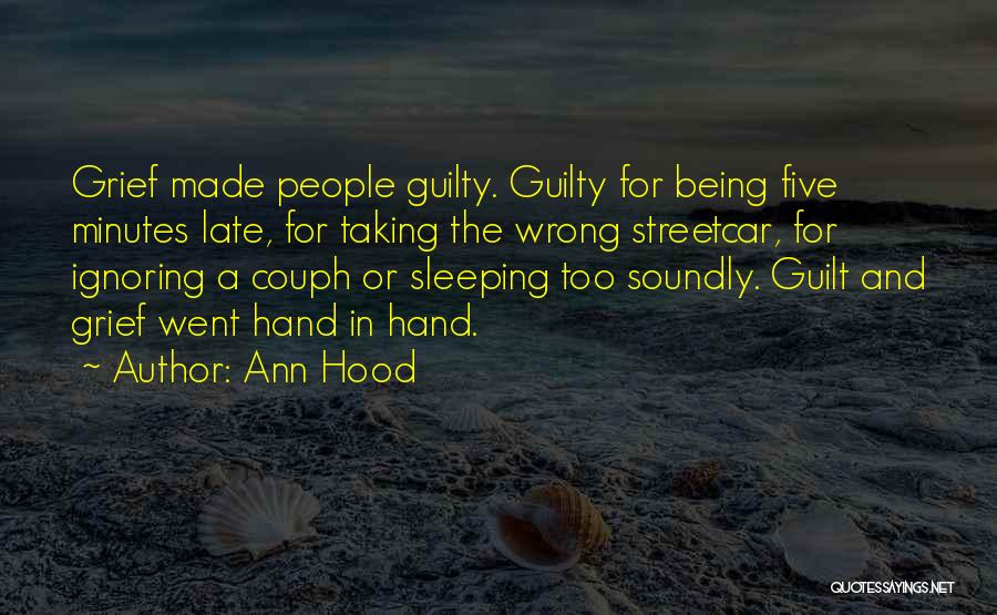 Ann Hood Quotes: Grief Made People Guilty. Guilty For Being Five Minutes Late, For Taking The Wrong Streetcar, For Ignoring A Couph Or