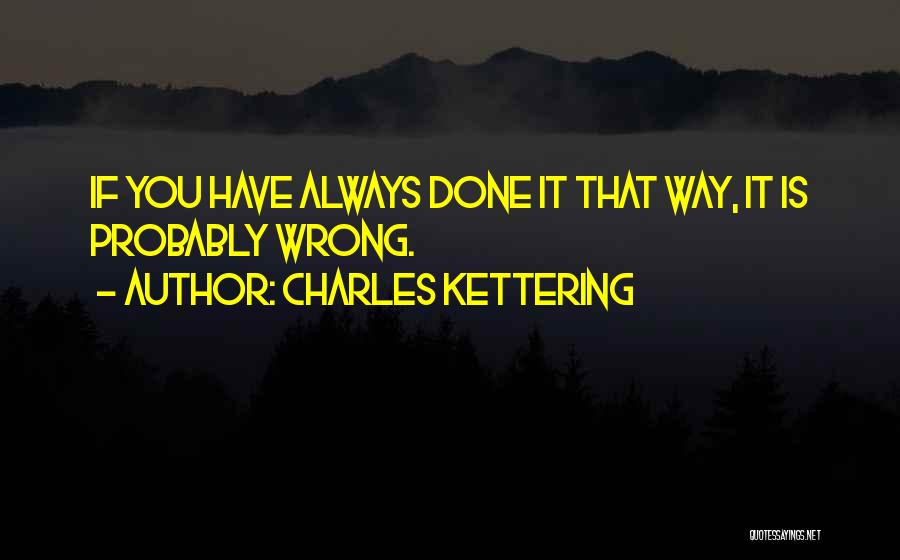 Charles Kettering Quotes: If You Have Always Done It That Way, It Is Probably Wrong.