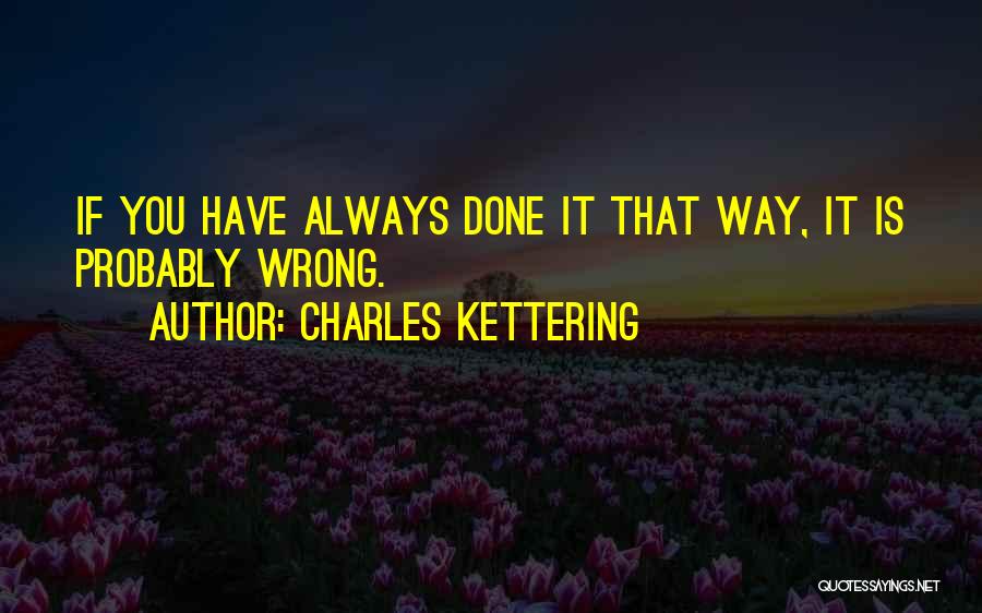 Charles Kettering Quotes: If You Have Always Done It That Way, It Is Probably Wrong.