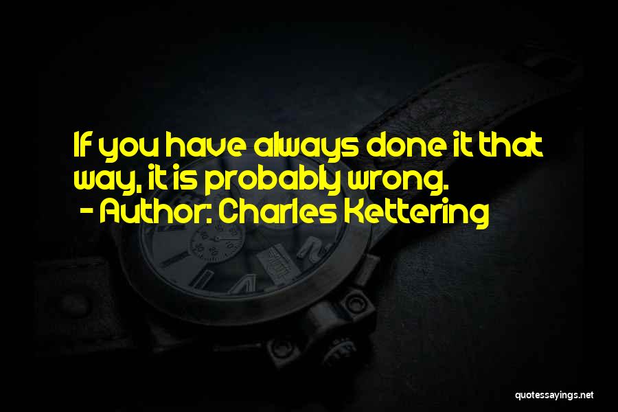 Charles Kettering Quotes: If You Have Always Done It That Way, It Is Probably Wrong.