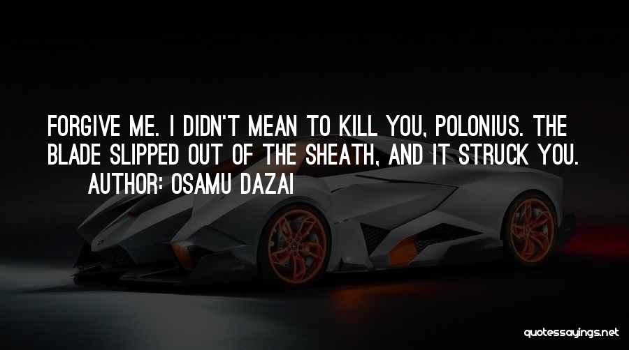 Osamu Dazai Quotes: Forgive Me. I Didn't Mean To Kill You, Polonius. The Blade Slipped Out Of The Sheath, And It Struck You.