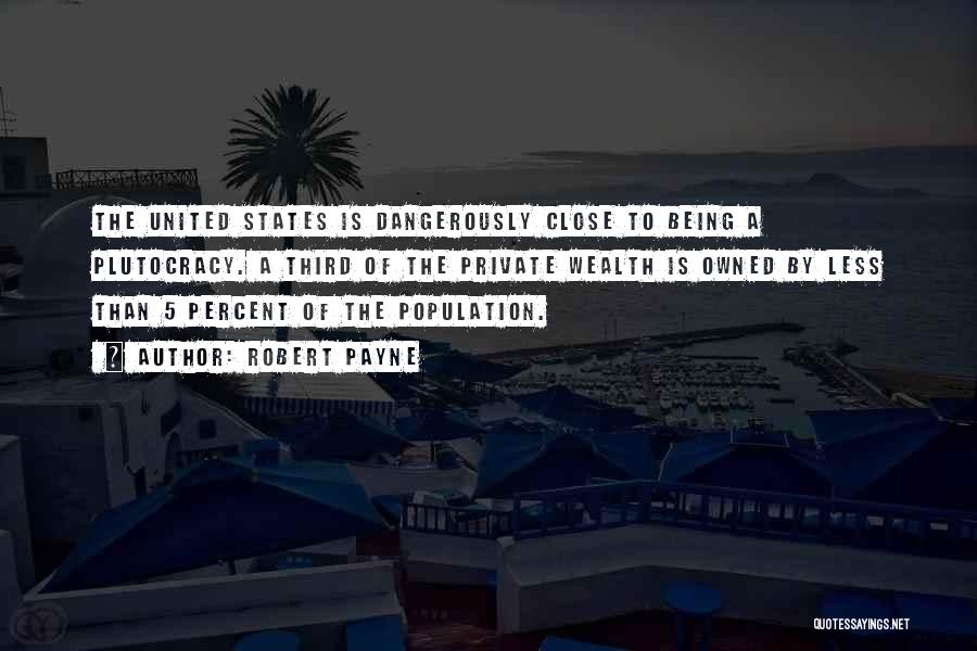 Robert Payne Quotes: The United States Is Dangerously Close To Being A Plutocracy. A Third Of The Private Wealth Is Owned By Less