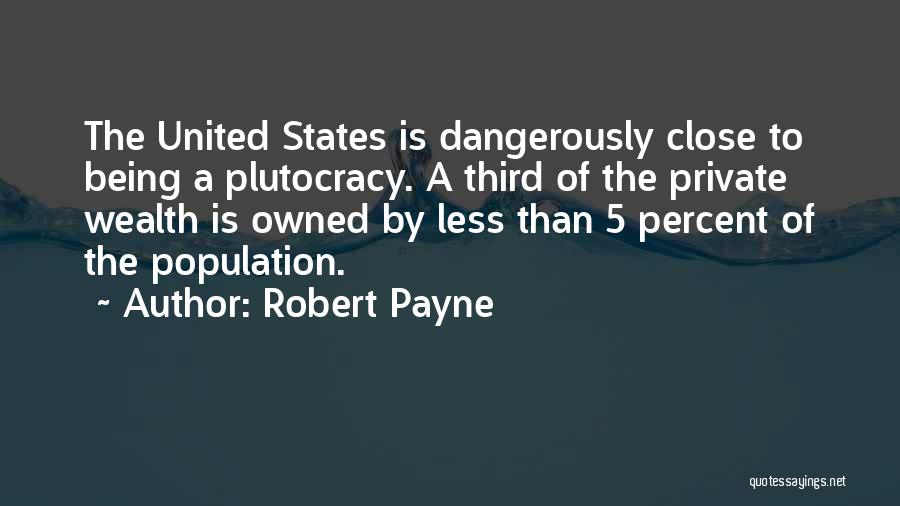 Robert Payne Quotes: The United States Is Dangerously Close To Being A Plutocracy. A Third Of The Private Wealth Is Owned By Less