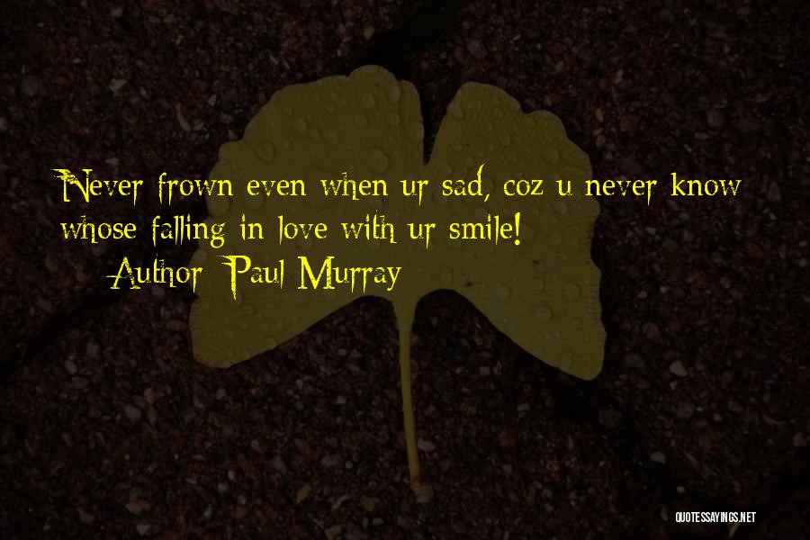 Paul Murray Quotes: Never Frown Even When Ur Sad, Coz U Never Know Whose Falling In Love With Ur Smile!