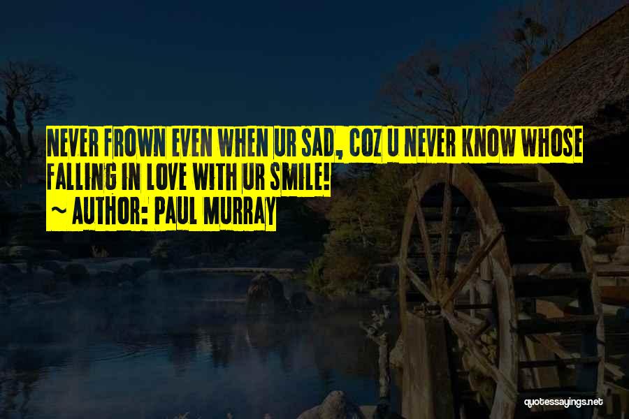 Paul Murray Quotes: Never Frown Even When Ur Sad, Coz U Never Know Whose Falling In Love With Ur Smile!