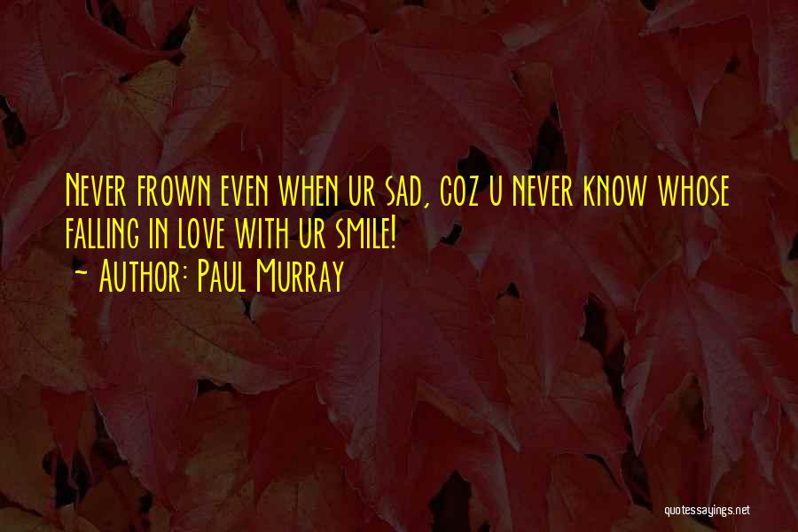 Paul Murray Quotes: Never Frown Even When Ur Sad, Coz U Never Know Whose Falling In Love With Ur Smile!