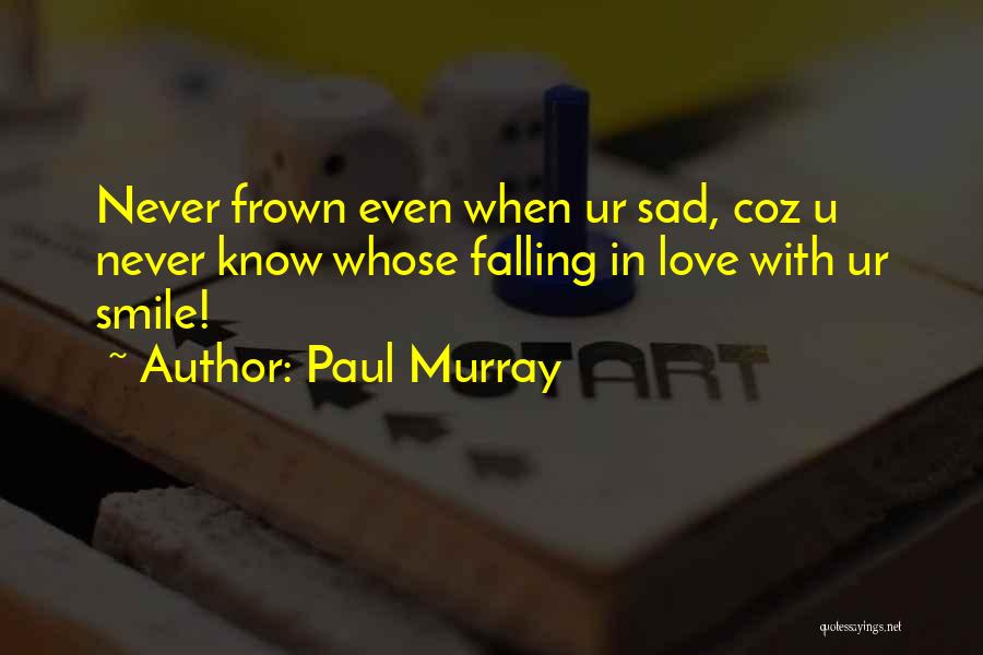 Paul Murray Quotes: Never Frown Even When Ur Sad, Coz U Never Know Whose Falling In Love With Ur Smile!