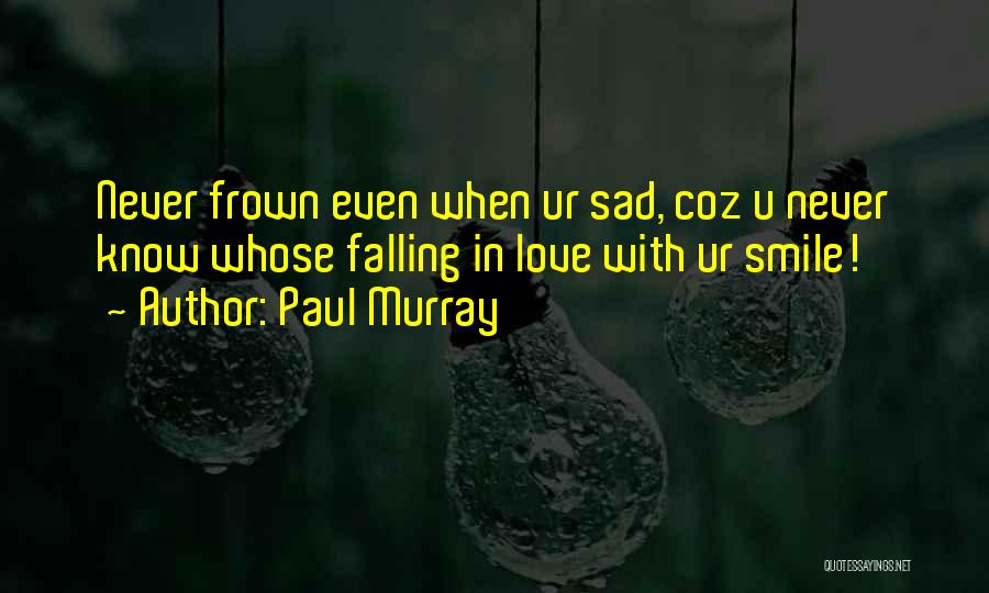 Paul Murray Quotes: Never Frown Even When Ur Sad, Coz U Never Know Whose Falling In Love With Ur Smile!