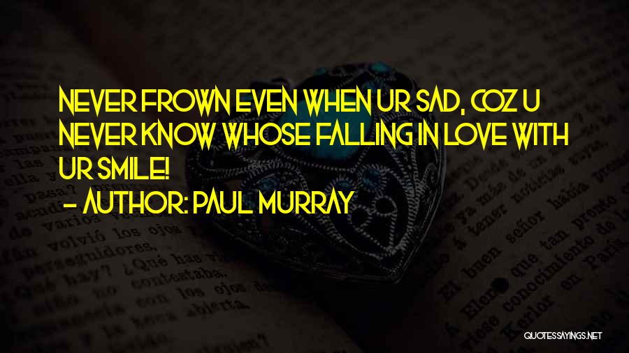 Paul Murray Quotes: Never Frown Even When Ur Sad, Coz U Never Know Whose Falling In Love With Ur Smile!