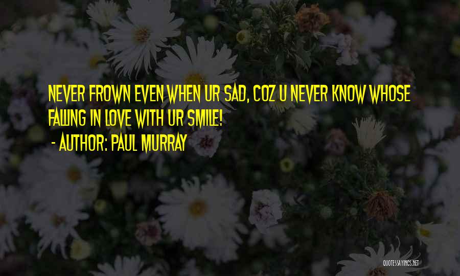 Paul Murray Quotes: Never Frown Even When Ur Sad, Coz U Never Know Whose Falling In Love With Ur Smile!