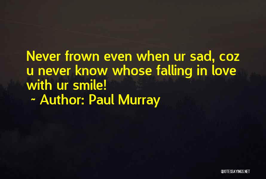 Paul Murray Quotes: Never Frown Even When Ur Sad, Coz U Never Know Whose Falling In Love With Ur Smile!