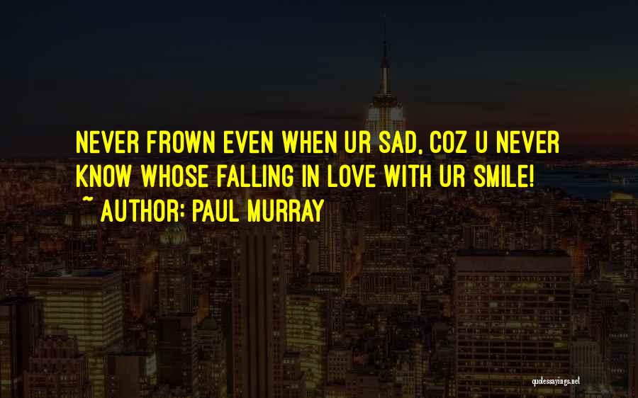 Paul Murray Quotes: Never Frown Even When Ur Sad, Coz U Never Know Whose Falling In Love With Ur Smile!