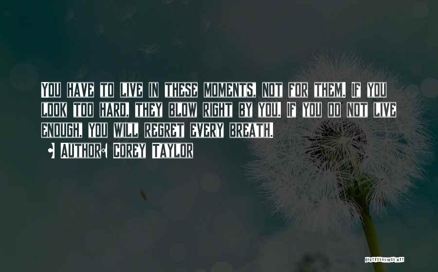 Corey Taylor Quotes: You Have To Live In These Moments, Not For Them. If You Look Too Hard, They Blow Right By You.