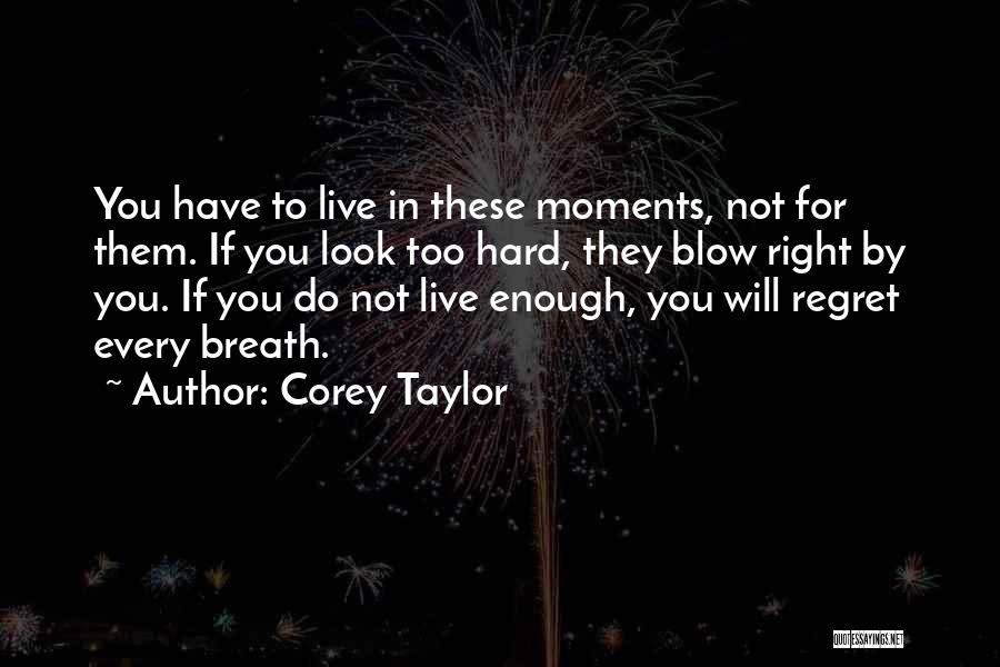 Corey Taylor Quotes: You Have To Live In These Moments, Not For Them. If You Look Too Hard, They Blow Right By You.