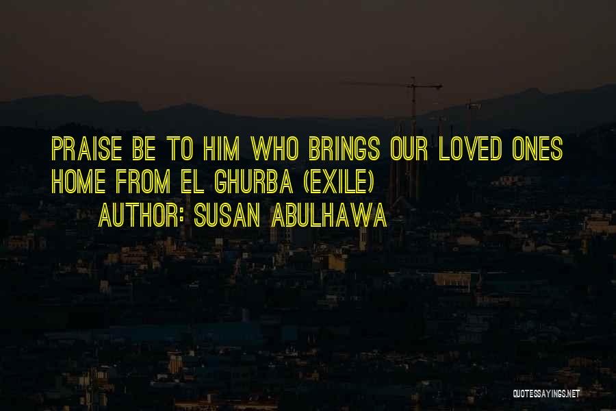 Susan Abulhawa Quotes: Praise Be To Him Who Brings Our Loved Ones Home From El Ghurba (exile)