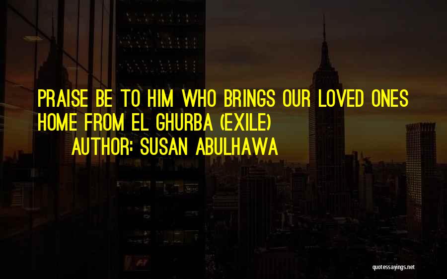 Susan Abulhawa Quotes: Praise Be To Him Who Brings Our Loved Ones Home From El Ghurba (exile)