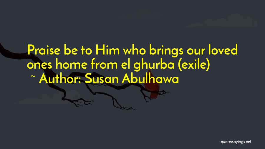 Susan Abulhawa Quotes: Praise Be To Him Who Brings Our Loved Ones Home From El Ghurba (exile)