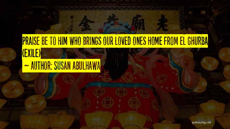 Susan Abulhawa Quotes: Praise Be To Him Who Brings Our Loved Ones Home From El Ghurba (exile)